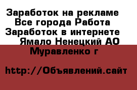 Заработок на рекламе - Все города Работа » Заработок в интернете   . Ямало-Ненецкий АО,Муравленко г.